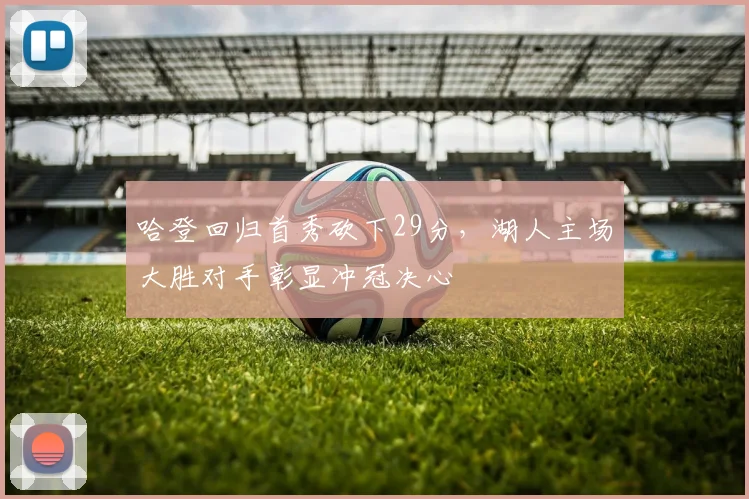 哈登回归首秀砍下29分，湖人主场大胜对手彰显冲冠决心