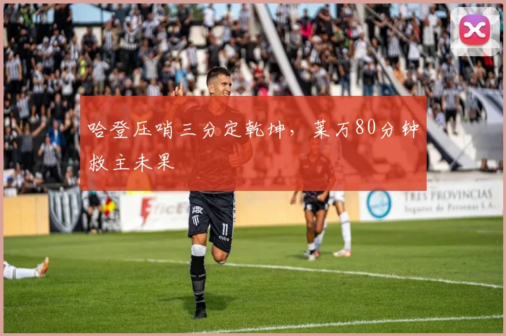 哈登压哨三分定乾坤，莱万80分钟救主未果