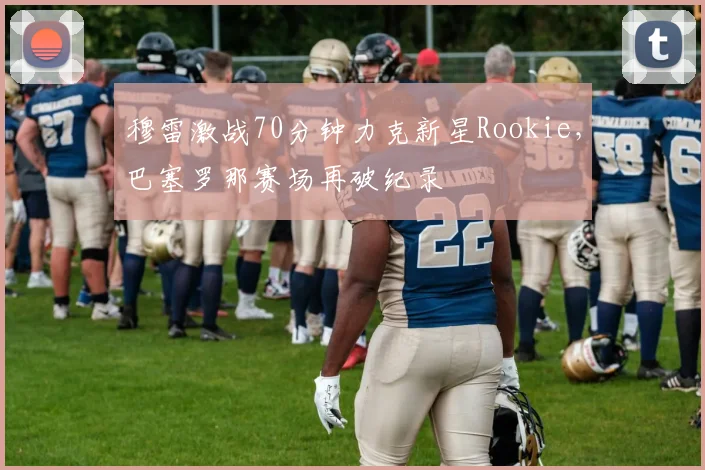 穆雷激战70分钟力克新星Rookie，巴塞罗那赛场再破纪录